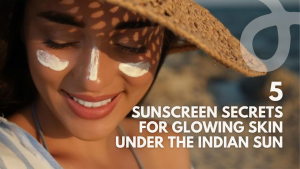 5 Sunscreen Secrets for Glowing Skin Under the Indian Sun
